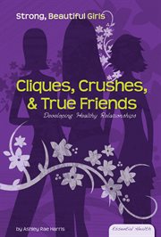 Cliques, Crushes, & True Friends : Developing Healthy Relationships. Developing Healthy Relationships. Essential Health: Strong Beautiful Girls cover image