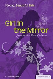 Girl in the Mirror : Understanding Physical Changes. Understanding Physical Changes. Essential Health: Strong Beautiful Girls cover image