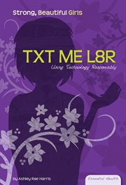 TXT ME L8R : Using Technology Responsibly. Using Technology Responsibly. Essential Health: Strong Beautiful Girls cover image