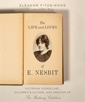 The life and loves of E. Nesbit : Victorian iconoclast, children's author, and creator of The railway children cover image