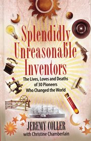 Splendidly unreasonable inventors : the lives, loves and deaths of 30 pioneers who changed the world cover image
