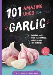101 Amazing Uses for Garlic : Prevent Colds, Ease Seasickness, Repair Glass, and 98 More!. 101 Amazing Uses cover image