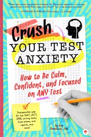 Crush Your Test Anxiety : How to Be Calm, Confident, and Focused on Any Test! cover image