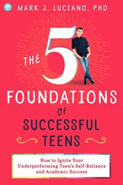 The 5 Foundations of Successful Teens : How to Ignite Your Underperforming Teen's Self-Reliance and Academic Success cover image