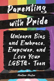 Parenting with pride : unlearn bias and embrace, empower, and love your LGBTQ+ teen cover image