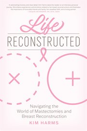 Life Reconstructed : Navigating the World of Mastectomies and Breast Reconstruction cover image