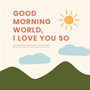 Good Morning, World-I Love You So : A Little Book of Gratitude cover image