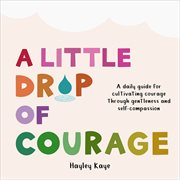 A Little Drop of Courage : A Daily Guide for Cultivating Courage Through Gentleness and Self-Compassion cover image