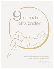 9 Months of Wonder : A Monthly Guide and Journal Prompts for the Conscious Mother-to-Be cover image