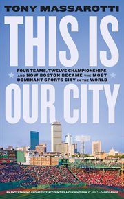 This is our city : four teams, twelve championships, and how boston became the most dominant sports city in the world cover image