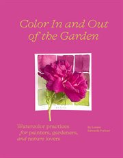 Color in and out of the garden : watercolor practices for painters, gardeners, and nature lovers cover image
