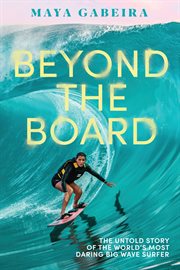 Beyond the Board : The Untold Story of the World's Most Daring Big Wave Surfer cover image