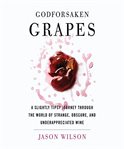Godforsaken grapes : a slightly tipsy journey through the world of strange, obscure, and underappreciated wine cover image