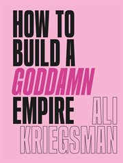 How to build a goddamn empire : advice on creating your brand with high-tech smarts, elbow grease, infinite hustle & a whole lotta heart cover image