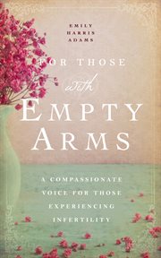 For Those With Empty Arms : A Compassionate Voice For Those Experiencing Infertility cover image