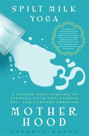 Spilt Milk Yoga : A Guided Self-Inquiry to Finding Your Own Wisdom, Joy, and Purpose Through Motherhood cover image
