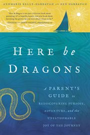 Here Be Dragons : A Parent's Guide to Rediscovering Purpose, Adventure, and the Unfathomable Joy of the Journey cover image