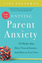 Untying Parent Anxiety (Years 5–8) : 18 Myths that Have You in Knots-And How to Get Free cover image