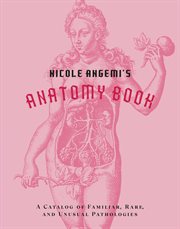 Nicole Angemi's anatomy book : a catalog of familiar, rare, and unusual pathologies cover image
