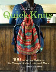 Classic Elite Quick Knits : 100 Fabulous Patterns for Wraps, Socks, Hats, and More cover image