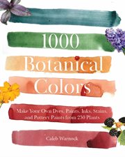 1000 Botanical Colors : Make Your Own Dyes, Paints, Inks, Stains, And Pottery Paints From 250 Plants cover image