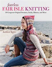 Fearless Fair Isle Knitting : 30 Gorgeous Original Sweaters, Socks, Mittens, and More cover image
