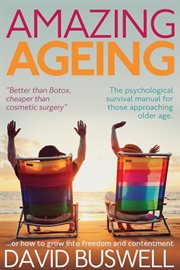 Amazing ageing or, how to grow into freedom and contentment : the psychological survival manual for those approaching older age cover image