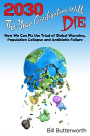 2030 - the year civilisation will die. How We Can Fix the Triad of Global Warming, Population Collapse and Antibiotic Failure cover image