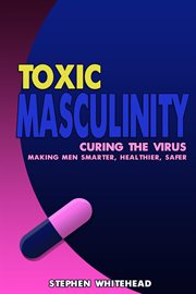 Toxic masculinity. Curing the Virus: making men smarter, healthier, safer cover image