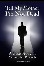 Tell My Mother I'm Not Dead : a Case Study in Mediumship Research cover image