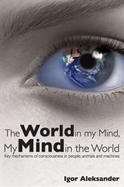 The World in My Mind, My Mind in the World : Key Mechanisms of Consciousness in People, Animals and Machines cover image