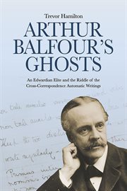 Arthur Balfour's Ghosts : an Edwardian Elite and the Riddle of the Cross-correspondence Automatic Writings cover image