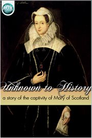 Unknown to History a Story of the Captivity of Mary of Scotland cover image