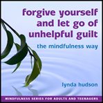 Forgive yourself and let go of unhelpful guilt the mindfulness way cover image