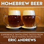 Homebrew beer -- experience tantalizing tastes from unique beer making ingredients cover image