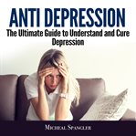 Anti depression: the ultimate guide to understand and cure depression cover image