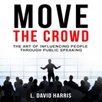 Move the crowd: the art of influencing people through public speaking cover image