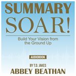 Summary of soar!: build your vision from the ground up by t.d. jakes cover image