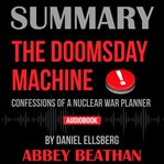 Summary of the doomsday machine: confessions of a nuclear war planner by daniel ellsberg cover image