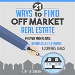 21 ways to find off market real estate: proven marketing strategies to finding lucrative deals cover image