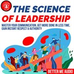 The science of leadership: master your communication, get more done in less time, gain instant re : master your communication, get more done in less time, gain instant respect & authority cover image