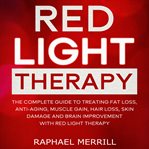 Red light therapy: the complete guide to treating fat loss, anti-aging, muscle gain, hair loss, : the complete guide to treating fat loss, anti-aging, muscle gain, hair loss, skin damage and brain i cover image