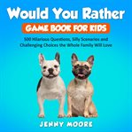 Would you rather game book for kids: 500 hilarious questions, silly scenarios and challenging cho : 500 hilarious questions, silly scenarios and challenging choices the whole family will love cover image