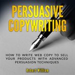 Persuasive copywriting : how to write web copy to sell your products with advanced persuasion techniques cover image