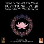 Divine secrets of the vedas devotional yoga - surrender to the supreme cover image