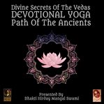 Divine secrets of the vedas devotional yoga - path of the ancients cover image