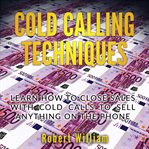 Cold calling techniques : learn how to close sales with cold calls to sell anything on the phone cover image