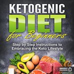 Ketogenic diet for beginners: step by step instructions to embracing the keto lifestyle cover image