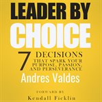 Leader by choice: 7 decisions that spark your purpose, passion, and perseverance cover image