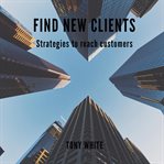 Find new clients: strategies to reach customers : strategies to reach customers cover image